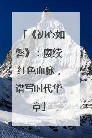《初心如磐》：赓续红色血脉，谱写时代华章