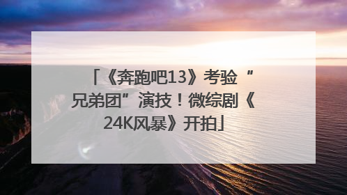 《奔跑吧13》考验“兄弟团”演技！微综剧《24K风暴》开拍