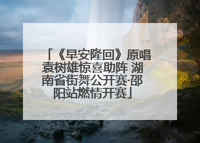 《早安隆回》原唱袁树雄惊喜助阵 湖南省街舞公开赛·邵阳站燃情开赛