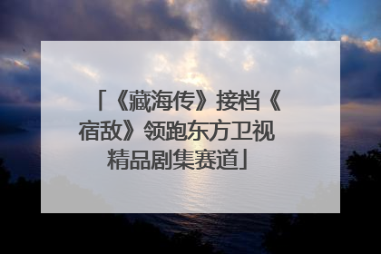 《藏海传》接档《宿敌》领跑东方卫视精品剧集赛道