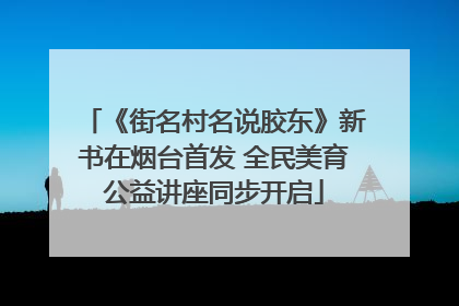 《街名村名说胶东》新书在烟台首发 全民美育公益讲座同步开启