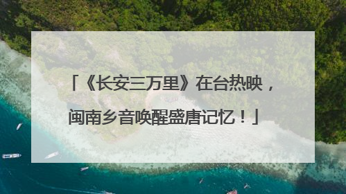 《长安三万里》在台热映，闽南乡音唤醒盛唐记忆！