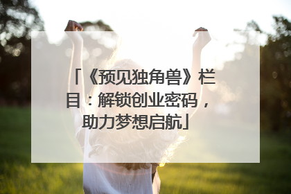 《预见独角兽》栏目：解锁创业密码，助力梦想启航