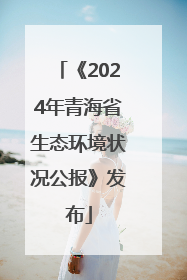 《2024年青海省生态环境状况公报》发布