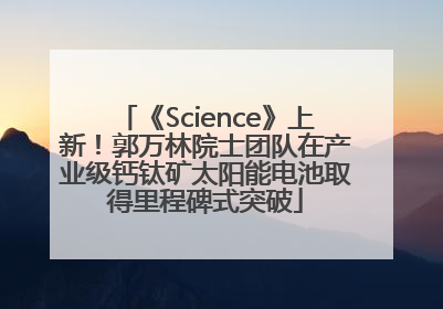 《Science》上新！郭万林院士团队在产业级钙钛矿太阳能电池取得里程碑式突破