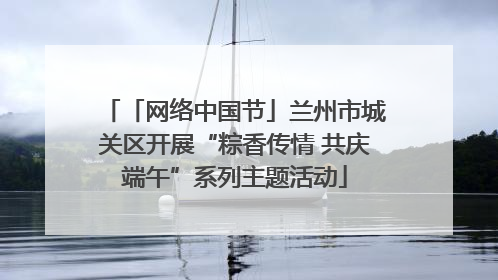 「网络中国节」兰州市城关区开展“粽香传情 共庆端午”系列主题活动
