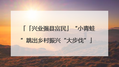 「兴业强县富民」“小青蛙”跳出乡村振兴“大步伐”