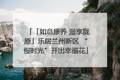 「如意康养 漫享陇原」乐居兰州新区 “慢时光”开出幸福花
