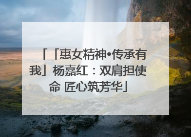 「惠女精神•传承有我」杨嘉红：双肩担使命 匠心筑芳华