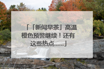 「新闻早茶」高温橙色预警继续！还有这些热点……