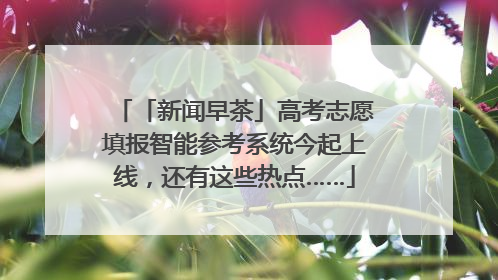 「新闻早茶」高考志愿填报智能参考系统今起上线，还有这些热点……