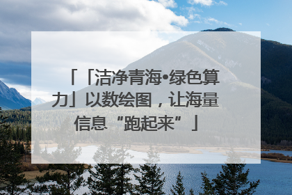 「洁净青海•绿色算力」以数绘图，让海量信息“跑起来”