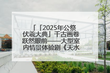 「2025年公祭伏羲大典」千古画卷跃然眼前——大型室内情景体验剧《天水千古秀》演出侧记