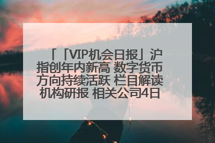 「VIP机会日报」沪指创年内新高 数字货币方向持续活跃 栏目解读机构研报 相关公司4日最高涨44.86%