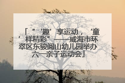 “‘趣’享运动，‘童’样精彩”——威海市环翠区东骏阅山幼儿园举办六一亲子运动会
