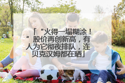 “火得一塌糊涂！”股价再创新高，有人为它彻夜排队，连贝克汉姆都在晒