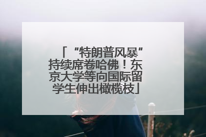 “特朗普风暴”持续席卷哈佛！东京大学等向国际留学生伸出橄榄枝