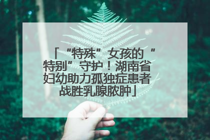 “特殊”女孩的“特别”守护！湖南省妇幼助力孤独症患者战胜乳腺脓肿