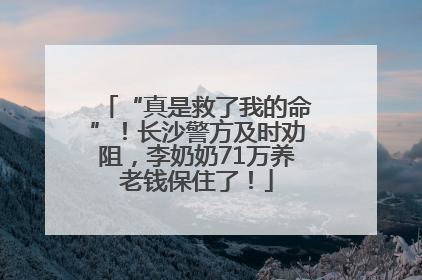 “真是救了我的命”！长沙警方及时劝阻，李奶奶71万养老钱保住了！