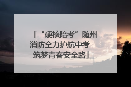 “硬核陪考”随州消防全力护航中考 筑梦青春安全路