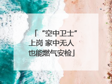 “空中卫士”上岗 家中无人也能燃气安检