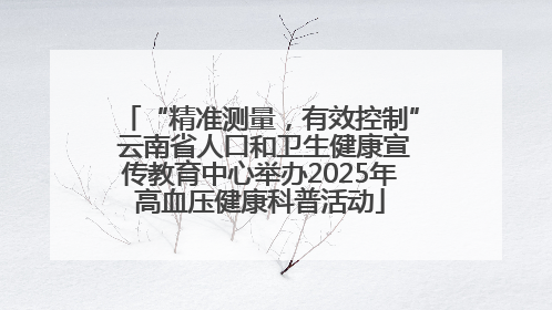 “精准测量，有效控制” 云南省人口和卫生健康宣传教育中心举办2025年高血压健康科普活动