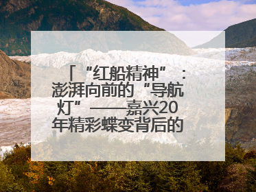 “红船精神”：澎湃向前的“导航灯”——嘉兴20年精彩蝶变背后的“精神密码”