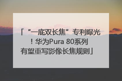 “一底双长焦”专利曝光！华为Pura 80系列有望重写影像长焦规则