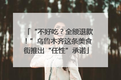 “不好吃？全额退款！”乌鲁木齐这条美食街推出“任性”承诺