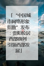 “中国城市网络形象指数”发布：贵阳位居西部前列 引领西部发展
