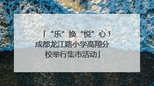 “乐”换“悦”心！成都龙江路小学高翔分校举行集市活动