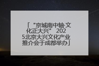 “京城南中轴·文化正大兴” 2025北京大兴文化产业推介会于成都举办