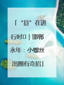 “县”在进行时⑬｜邯郸永年：小螺丝出圈有奇招