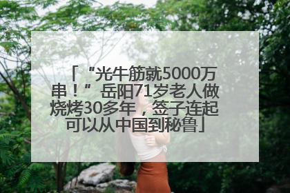 “光牛筋就5000万串！”岳阳71岁老人做烧烤30多年，签子连起可以从中国到秘鲁