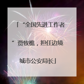 “全国先进工作者”贾牧樵，担任边境城市公安局长