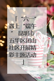 “六一”遇上“端午” 昆明市五华区团山社区开展精彩主题活动
