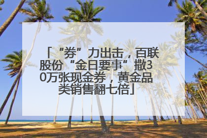 “券”力出击，百联股份“金日要事”撒30万张现金券，黄金品类销售翻七倍