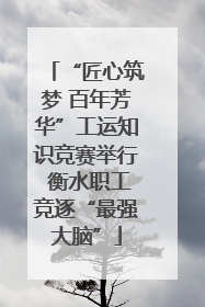 “匠心筑梦 百年芳华”工运知识竞赛举行 衡水职工竞逐“最强大脑”