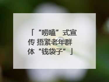 “唠嗑”式宣传 捂紧老年群体“钱袋子”