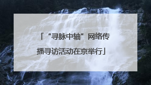“寻脉中轴”网络传播寻访活动在京举行