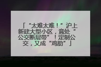 “太难太难！”沪上新建大型小区，竟处“公交断层带”！定制公交，又成“鸡肋”