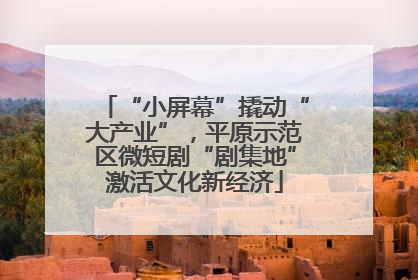 “小屏幕”撬动“大产业”，平原示范区微短剧“剧集地”激活文化新经济