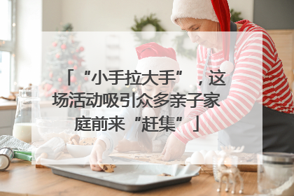 “小手拉大手”，这场活动吸引众多亲子家庭前来“赶集”