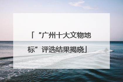 “广州十大文物地标”评选结果揭晓