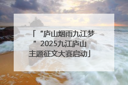 “庐山烟雨九江梦”2025九江庐山主题征文大赛启动