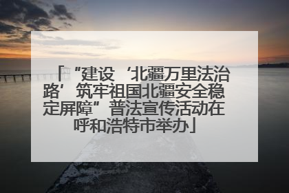 “建设‘北疆万里法治路’筑牢祖国北疆安全稳定屏障”普法宣传活动在呼和浩特市举办