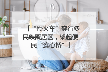 “慢火车”穿行多民族聚居区，架起便民“连心桥”
