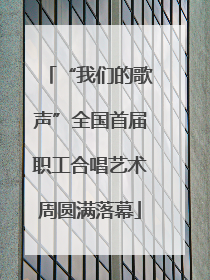 “我们的歌声”全国首届职工合唱艺术周圆满落幕
