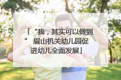 “我，其实可以做到” 眉山机关幼儿园促进幼儿全面发展