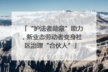 “护法者勋章”助力，新业态劳动者变身社区治理“合伙人”